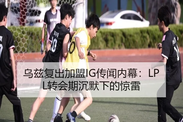 乌兹复出加盟IG传闻内幕：LPL转会期沉默下的惊雷
