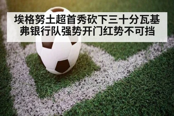 埃格努土超首秀砍下三十分瓦基弗银行队强势开门红势不可挡