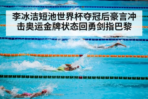 李冰洁短池世界杯夺冠后豪言冲击奥运金牌状态回勇剑指巴黎