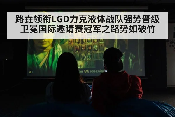 路垚领衔LGD力克液体战队强势晋级 卫冕国际邀请赛冠军之路势如破竹
